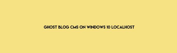 How to Install Ghost Blog CMS on Windows 10 Localhost